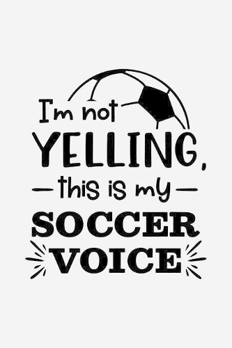I'm not yelling, this is my soccer voice