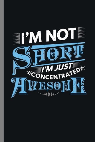I'm not Short I'm Just concentrated Awesome