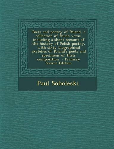 Poets and Poetry of Poland, a Collection of Polish Verse, Including a Short Account of the History of Polish Poetry, with Sixty Biographical Sketches of Poland's Poets and Specimens of Their Composition