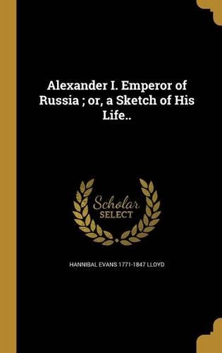 Alexander I. Emperor of Russia; or, a Sketch of His Life..