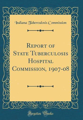 Report of State Tuberculosis Hospital Commission, 1907-08 (Classic Reprint)