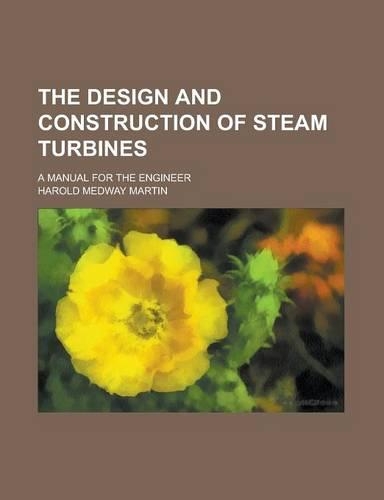The Design and Construction of Steam Turbines; A Manual for the Engineer
