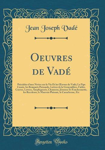 Oeuvres de Vadé: Précédées d'une Notice sur la Vie Et les uvres de Vadé; La Pipe Cassée, les Bouquets Poissards, Lettres de la Grenouillère, Fables, Contes, Lettres, Amphigouris, Chansons, Jérosme Et Fanchonnette, les Racoleurs, le Mauvais Plaisan