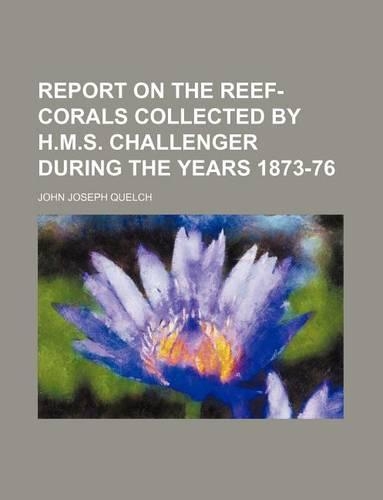 Report on the Reef-Corals Collected by H.M.S. Challenger During the Years 1873-76