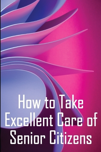 How to Take Excellent Care of Senior Citizens: A guide to selecting an assisted living or nursing home, as well as what to do if your finances run out.