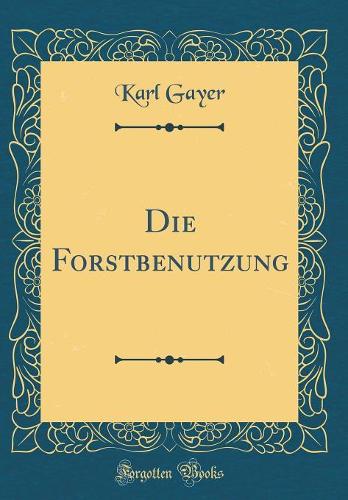 Die Forstbenutzung (Classic Reprint)