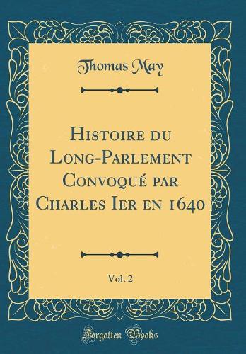 Histoire du Long-Parlement Convoqué par Charles Ier en 1640, Vol. 2 (Classic Reprint)
