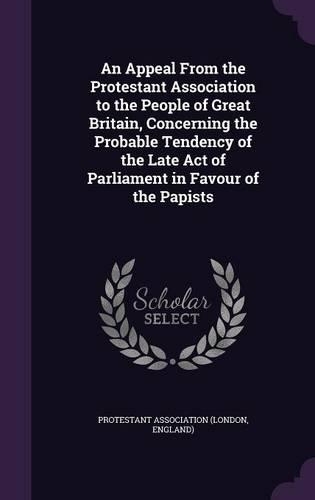 An Appeal From the Protestant Association to the People of Great Britain, Concerning the Probable Tendency of the Late Act of Parliament in Favour of the Papists