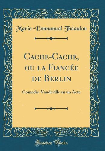 Cache-Cache, ou la Fiancée de Berlin: Comédie-Vaudeville en un Acte (Classic Reprint)
