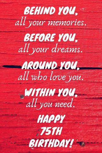 Behind You All Your Memories Before You All Your Dreams Happy 75th Birthday