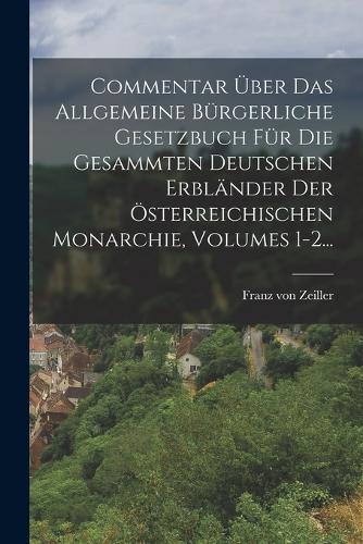 Commentar Über Das Allgemeine Bürgerliche Gesetzbuch Für Die Gesammten Deutschen Erbländer Der Österreichischen Monarchie, Volumes 1-2...