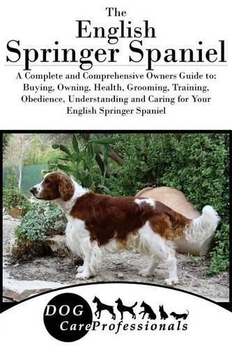 The English Springer Spaniel: A Complete and Comprehensive Owners Guide To: Buying, Owning, Health, Grooming, Training, Obedience, Understanding and Caring for Your English Springer Spaniel
