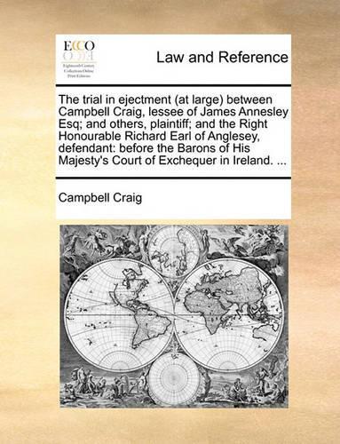 The trial in ejectment (at large) between Campbell Craig, lessee of James Annesley Esq; and others, plaintiff; and the Right Honourable Richard Earl of Anglesey, defendant