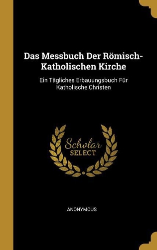 Das Messbuch Der Römisch-Katholischen Kirche: Ein Tägliches Erbauungsbuch Für Katholische Christen
