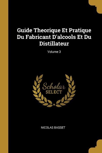 Guide Theorique Et Pratique Du Fabricant D'alcools Et Du Distillateur; Volume 3