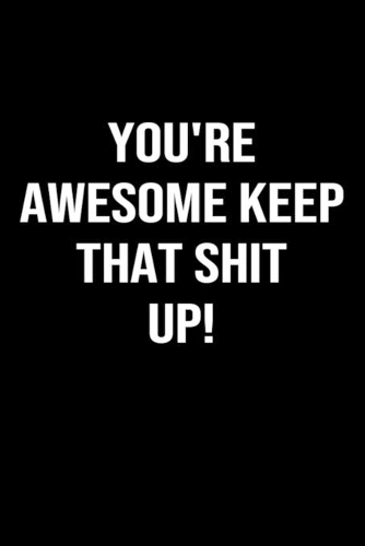 You're Awesome Keep That Shit Up