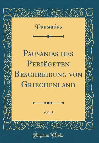 Pausanias des Periëgeten Beschreibung von Griechenland, Vol. 5 (Classic Reprint)