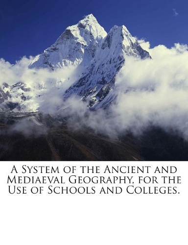 A System of the Ancient and Mediaeval Geography, for the Use of Schools and Colleges.