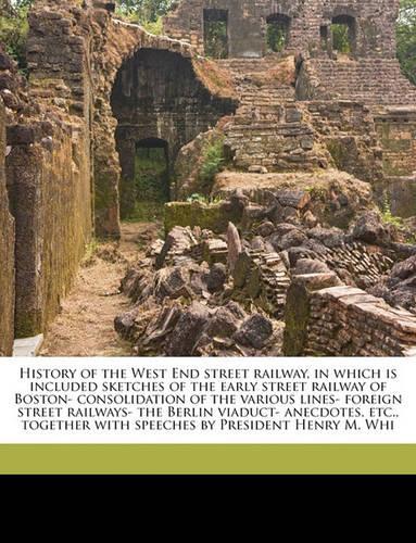 History of the West End Street Railway, in Which Is Included Sketches of the Early Street Railway of Boston- Consolidation of the Various Lines- Foreign Street Railways- The Berlin Viaduct- Anecdotes, Etc., Together with Speeches by President Henry