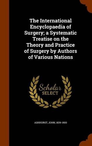 The International Encyclopaedia of Surgery; A Systematic Treatise on the Theory and Practice of Surgery by Authors of Various Nations