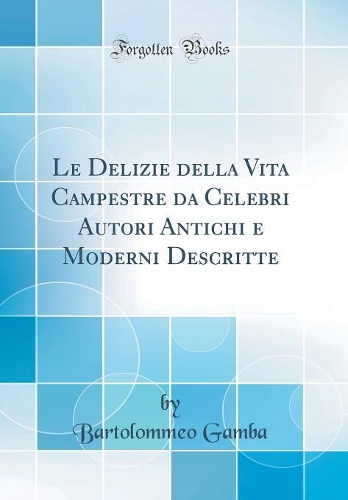 Le Delizie della Vita Campestre da Celebri Autori Antichi e Moderni Descritte (Classic Reprint)