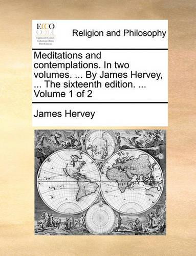 Meditations and Contemplations. in Two Volumes. ... by James Hervey, ... the Sixteenth Edition. ... Volume 1 of 2