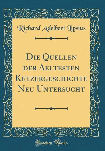 Die Quellen der Aeltesten Ketzergeschichte Neu Untersucht (Classic Reprint)