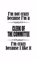 I'm Not Crazy Because I'm A Clerk Of The Committee I'm Crazy Because I like It