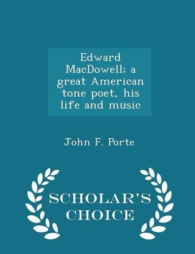 Edward Macdowell; A Great American Tone Poet, His Life and Music - Scholar's Choice Edition