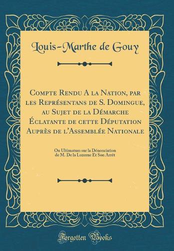 Compte Rendu A la Nation, par les Représentans de S. Domingue, au Sujet de la Démarche Éclatante de cette Députation Auprès de l'Assemblée Nationale: Ou Ultimatum sur la Dénonciation de M. De la Luzerne Et Son Arrêt (Classic Reprint)