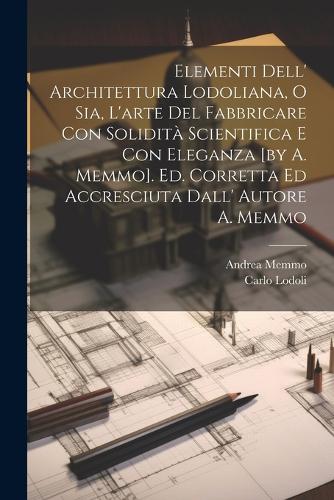 Elementi Dell' Architettura Lodoliana, O Sia, L'arte Del Fabbricare Con Solidità Scientifica E Con Eleganza [by A. Memmo]. Ed. Corretta Ed Accresciuta Dall' Autore A. Memmo