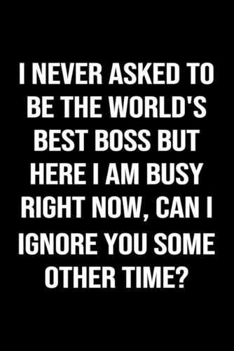 I Never Asked To Be The World's Best Boss But Here I Am Busy Right Now Can I Ignore You Some Other Time