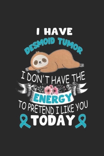 I have desmoid tumor I don't have the energy to pretend I like you today