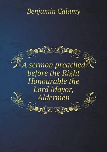 A sermon preached before the Right Honourable the Lord Mayor, Aldermen