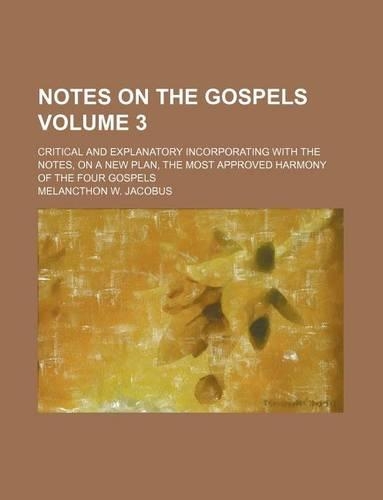 Notes on the Gospels Volume 3; Critical and Explanatory Incorporating with the Notes, on a New Plan, the Most Approved Harmony of the Four Gospels