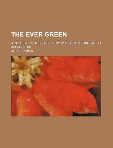The Ever Green; A Collection of Scots Poems Wrote by the Ingenious Before 1600