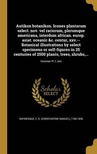 Autikon Botanikon. Icones Plantarum Select. Nov. Vel Rariorum, Plerumque Americana, Interdum African. Europ. Asiat. Oceanic &C. Centur, XXV.--Botanical Illustrations by Select Specimens or Self-Figures in 25 Centuries of 2500 Plants, Trees, Shrubs,