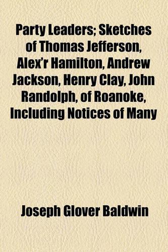 Party Leaders; Sketches of Thomas Jefferson, Alex'r Hamilton, Andrew Jackson, Henry Clay, John Randolph, of Roanoke Including Notices of Many Other Distinguished American Statesmen