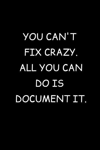 You Can't Fix crazy. All You Can Do Is Document It