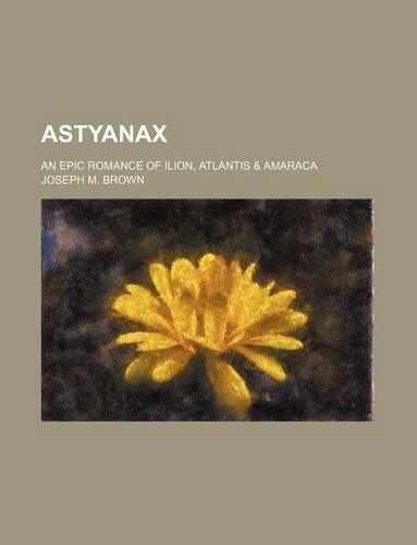 Astyanax; An Epic Romance of Ilion, Atlantis & Amaraca