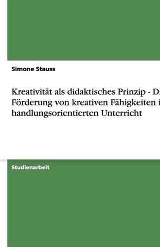 Kreativität ALS Didaktisches Prinzip - Die Förderung Von Kreativen Fähigkeiten Im Handlungsorientierten Unterricht