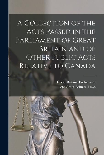 A Collection of the Acts Passed in the Parliament of Great Britain and of Other Public Acts Relative to Canada [microform]