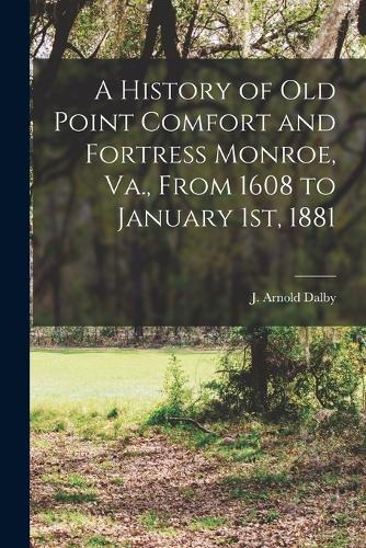 A History of Old Point Comfort and Fortress Monroe, Va., From 1608 to January 1st, 1881