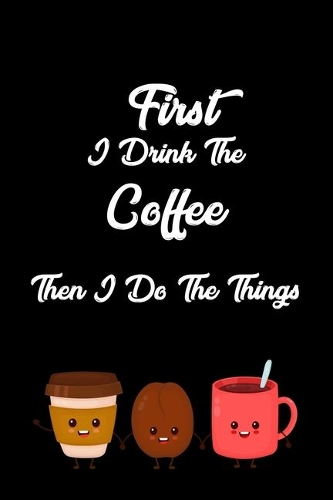 First I Drink The Coffee Then I Do The Things