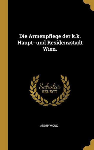 Die Armenpflege der k.k. Haupt- und Residenzstadt Wien.