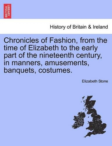 Chronicles of Fashion, from the Time of Elizabeth to the Early Part of the Nineteenth Century, in Manners, Amusements, Banquets, Costumes. Vol. I.