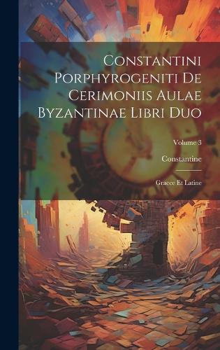 Constantini Porphyrogeniti De Cerimoniis Aulae Byzantinae Libri Duo