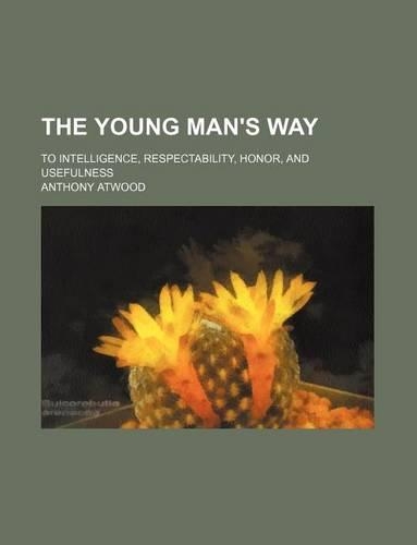 The Young Man's Way; To Intelligence, Respectability, Honor, and Usefulness