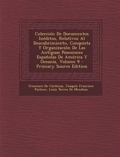 Coleccion de Documentos Ineditos, Relativos Al Descubrimiento, Conquista y Organizacion de Las Antiguas Posesiones Espanolas de America y Oceania, Vol