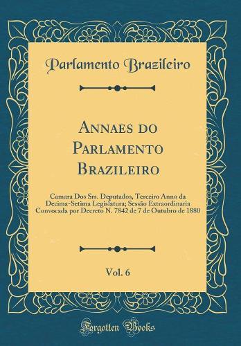 Annaes do Parlamento Brazileiro, Vol. 6: Camara Dos Srs. Deputados, Terceiro Anno da Decima-Setima Legislatura; Sessão Extraordinaria Convocada por Decreto N. 7842 de 7 de Outubro de 1880 (Classic Reprint)